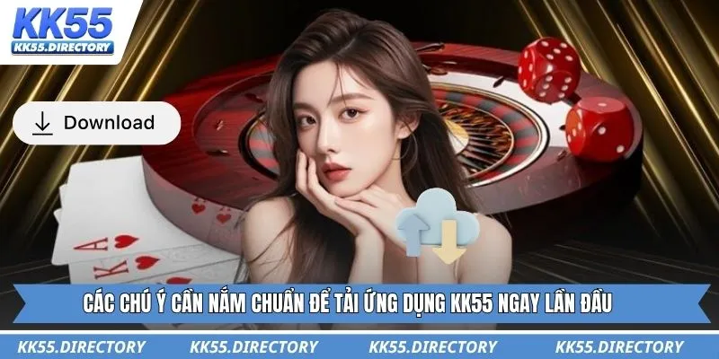 Các chú ý cần nắm chuẩn để tải ứng dụng KK55 ngay lần đầu