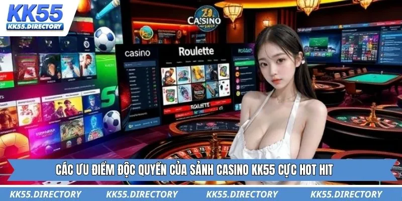 Các ưu điểm độc quyền của sảnh Casino KK55 cực hot hit