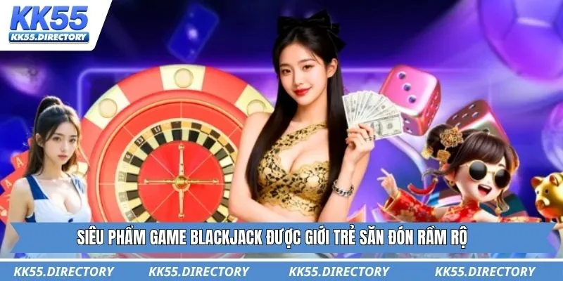 Siêu phẩm game Blackjack được giới trẻ săn đón rầm rộ